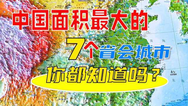 中国面积最大的7个省会城市,看看有你都知道吗?