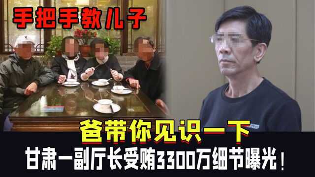 “爸带你见识一下”甘肃一副厅长受贿3300万细节曝光!手把手教儿子