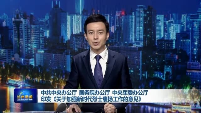 【兰州新闻】 中共中央办公厅 国务院办公厅 中央军委办公厅印发《关于加强新时代烈士褒扬工作的意见》