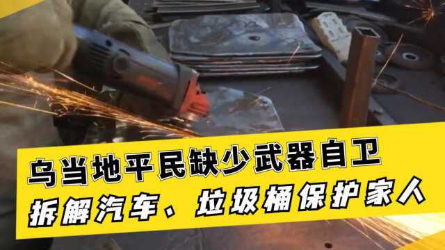 乌克兰平民缺少自卫武器,拆解汽车炼金属,用垃圾桶制作武器保护家人