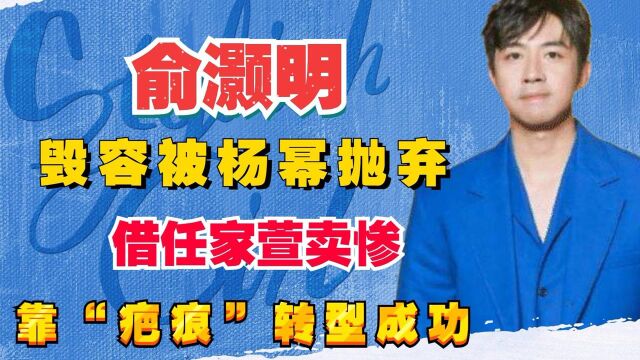 俞瀚明:毁容被杨幂无情抛弃,借任家萱卖惨,靠“疤痕”转型成功