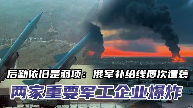 后勤依旧是弱项:俄军补给线屡次遭袭,两家重要军工企业连续爆炸 