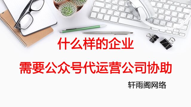 公众号代运营之什么样的企业需要公众号代运营公司协助