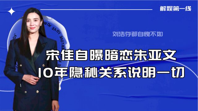 宋佳自曝暗恋朱亚文,10年隐秘关系说明一切,刘浩存都自愧不如