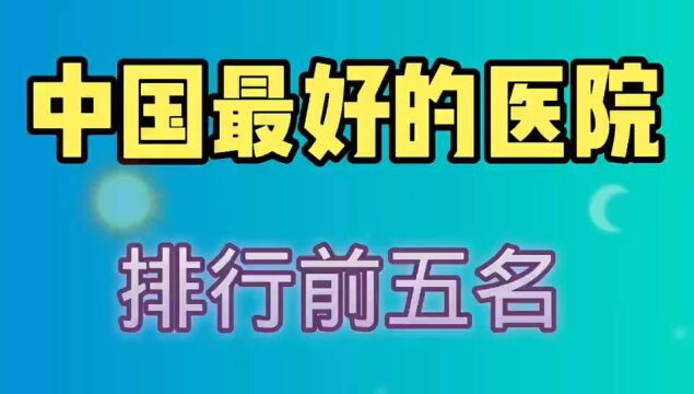 中国最好的医院,排行榜前五名,你知道是那几个医院吗?