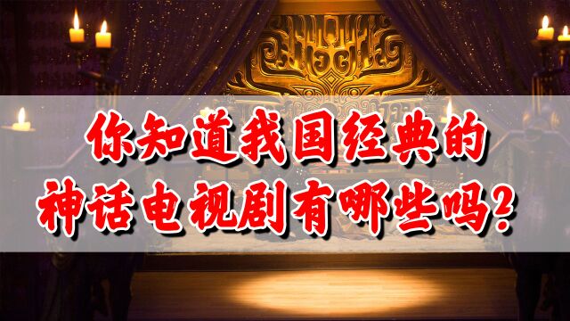 你知道我国最经典的神话电视剧有哪些吗?每一部都是你的回忆