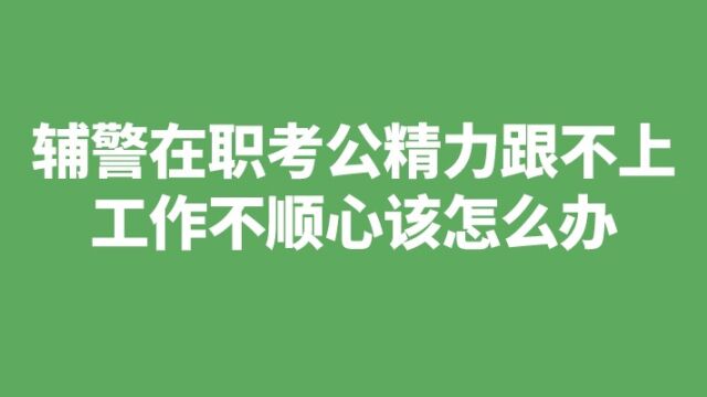 辅警在职考公精力跟不上工作不顺心,该怎么办