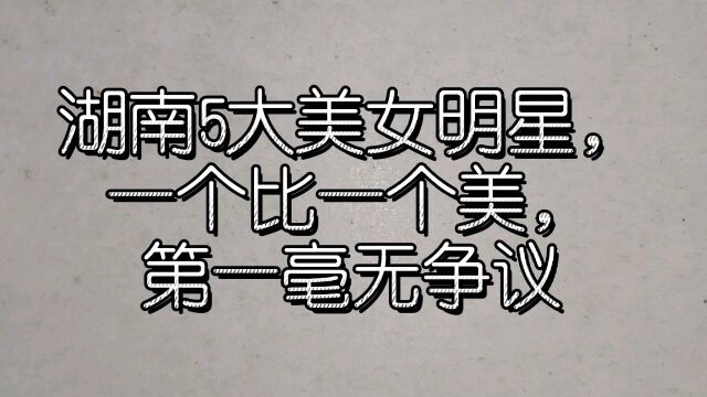 湖南5大美女明星,一个比一个美,第一毫无争议