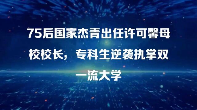 75后国家杰青出任许可馨母校校长,专科生逆袭执掌双一流大学