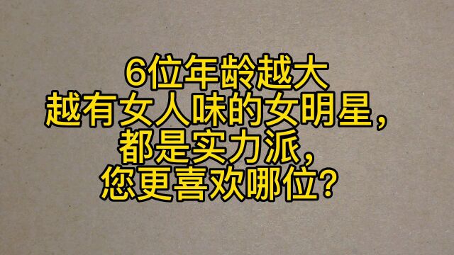 6位年龄越大越有女人味的女明星,都是实力派,您更喜欢哪位?