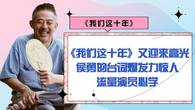 《我们这十年》又迎来高光,侯勇的台词爆发力惊人,流量演员必学