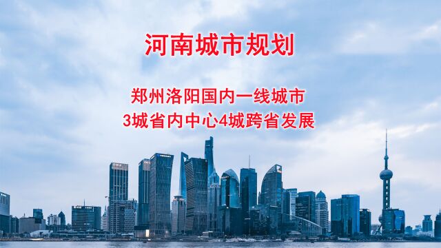 河南城市规划,郑州洛阳国内一线城市,3城省内中心4城跨省发展