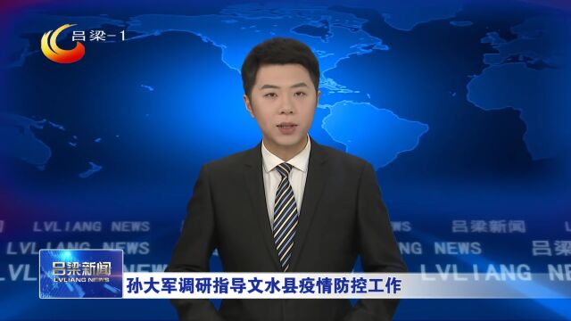 吕梁市委书记孙大军深入文水县调研指导疫情防控工作