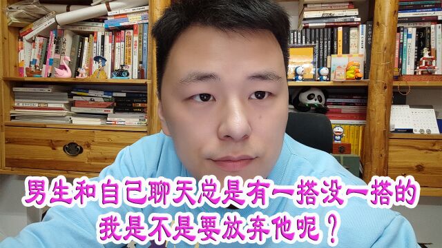 男生和自己聊天总是有一搭没一搭的我是不是要放弃他呢?