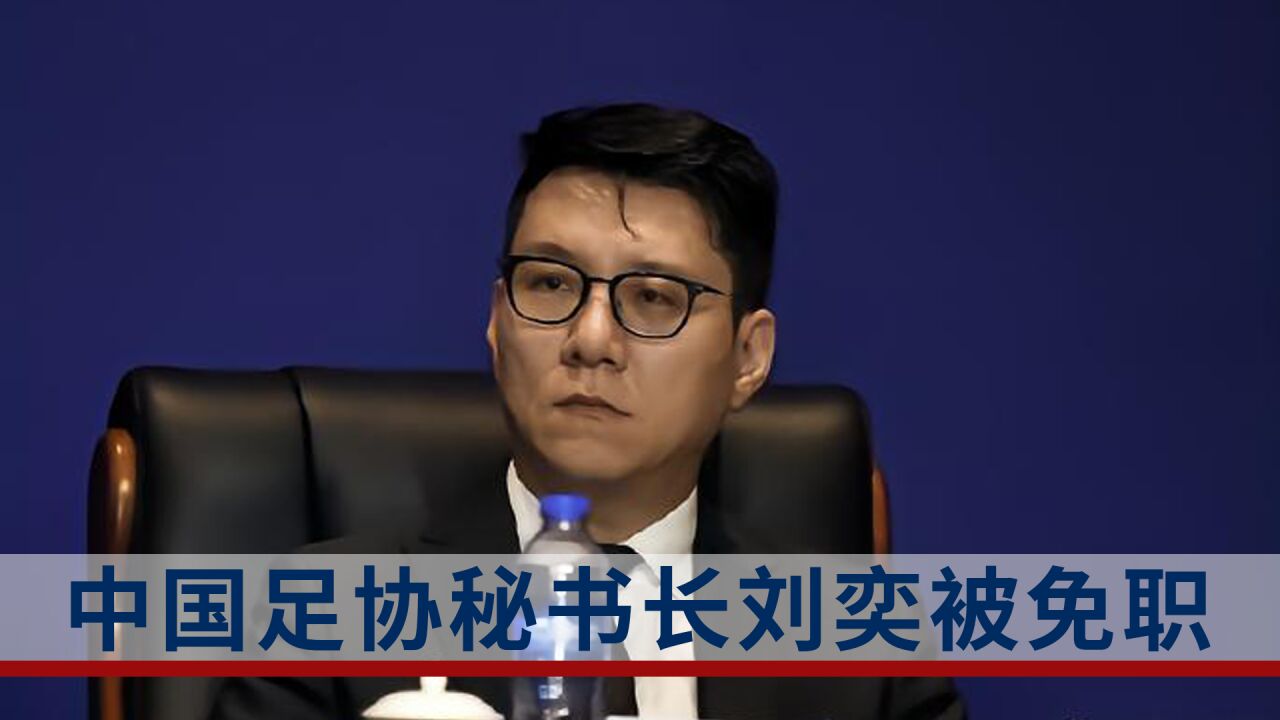 中国足协秘书长刘奕被免职,此前在足协内部的工作年度测评屡次排名靠