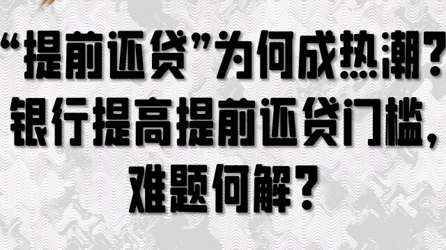 “提前还贷”为何成热潮?银行提高提前还贷门槛,难题何解?