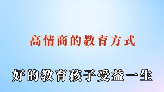 这就是高情商的教育方式:拥有好的教育方式,真的让孩子受益一生