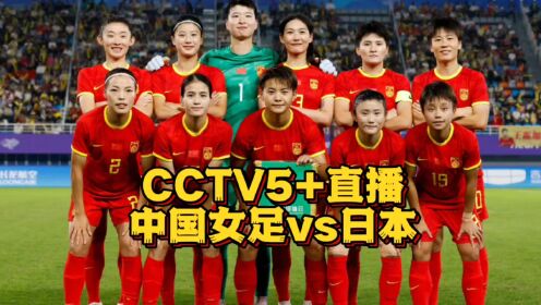 CCTV5直播！中国女足vs日本女足，水庆霞要率队完成复仇