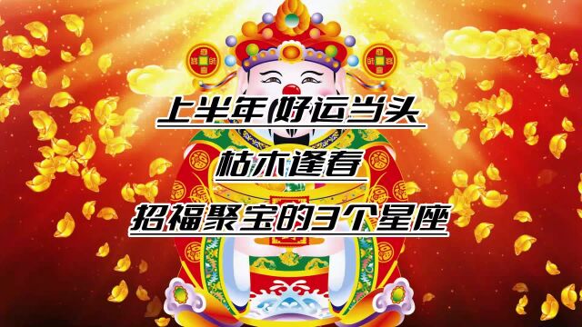 2023上半年,好运当头,枯木逢春,招福聚宝,喜悦丰收的3个星座