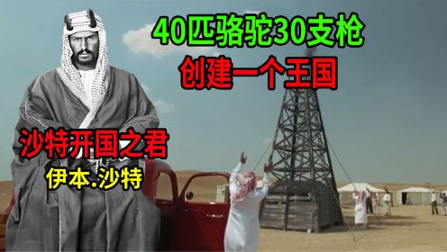 沙特阿拉伯开国之君伊本.沙特！40匹骆驼30支枪开创“石油王国”