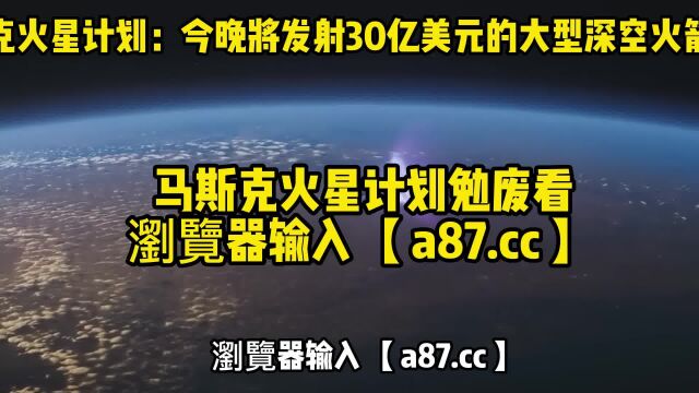 马斯克火星计划直播:大型深空火箭星舰(视频)中文在线发射高清