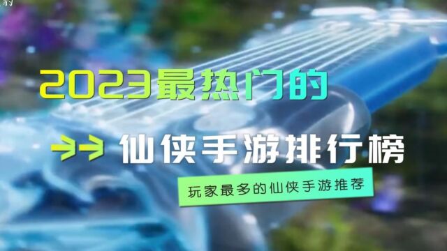 2023最热门的仙侠手游排行榜 玩家最多的仙侠手游推荐