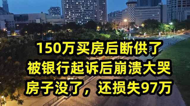 150万买房后断供了,被银行起诉后崩溃大哭:房子没了,还损失97万