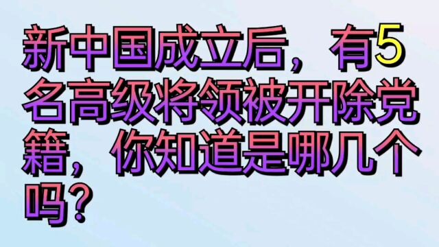 新中国成立后,有五名高级将领被开除党籍,你知道是哪几个吗?