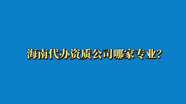 海南代办资质公司哪家专业?