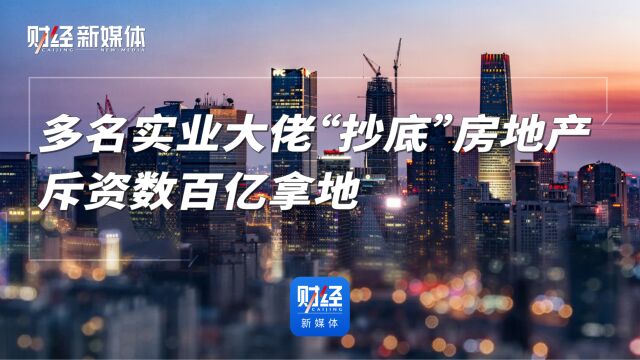 多名实业大佬“抄底”房地产,斥资数百亿拿地