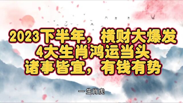 2023下半年,横财大爆发,4大生肖鸿运当头,诸事皆宜,有钱有势