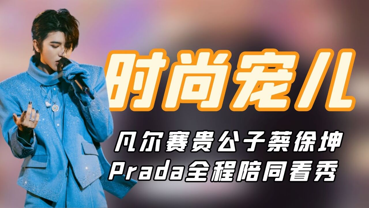 時尚寵兒蔡徐坤:空降prada全球代言人,品牌方全程陪同看秀