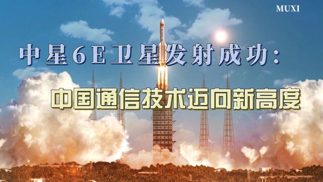 中星6E卫星发射成功,中国通信技术迈向新高度