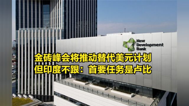 金砖峰会将推动替代美元货币计划,但印度不跟:首要任务是卢比