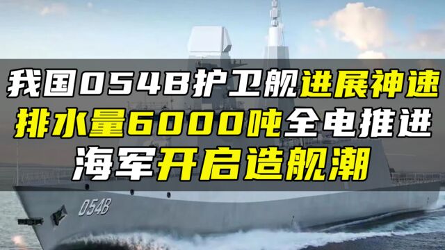 我国054B护卫舰进展神速,排水量6000吨全电推进,海军开启造舰潮