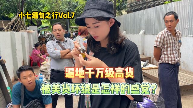 小七缅甸之行Vol.7,遍地千万级高货,被美货环绕是怎样的感觉?