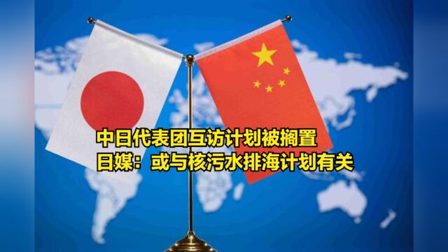 中日代表团互访计划被搁置,日媒:或与日本核污水排海计划有关