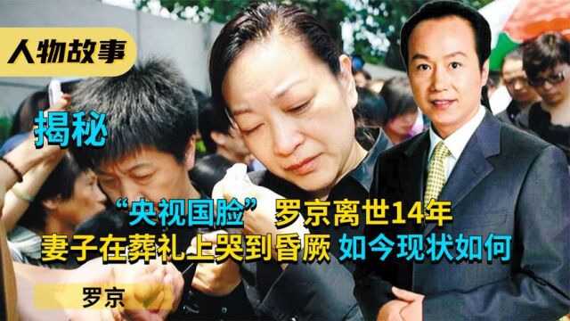 “央视国脸”罗京离世14年,妻子在葬礼上哭到昏厥,如今现状如何