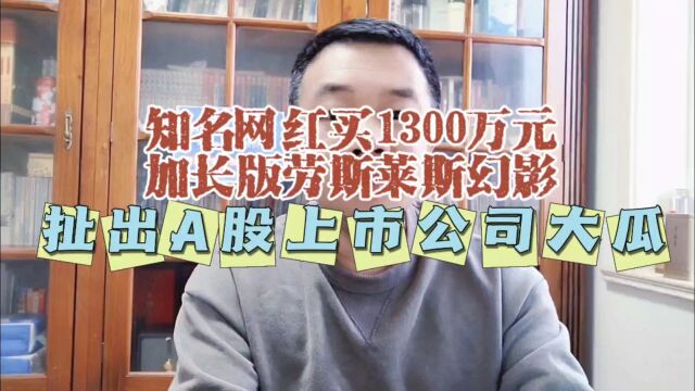 知名网红花33,1300万元买加长版劳斯莱斯幻影,扯出A股上市公司东阳光大瓜!