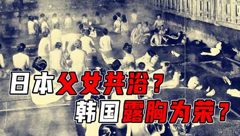 日韩文化习俗有多疯狂？为报养育之恩父女共浴，韩国女人以露为荣 