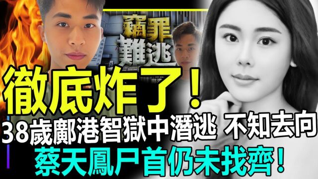 炸了!38岁邝港智狱中潜逃不知去向,蔡天凤案再现难题,尸首至今仍未找齐!