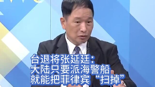 台退将张延廷:大陆只要派海警船,就能把菲律宾“扫掉”!