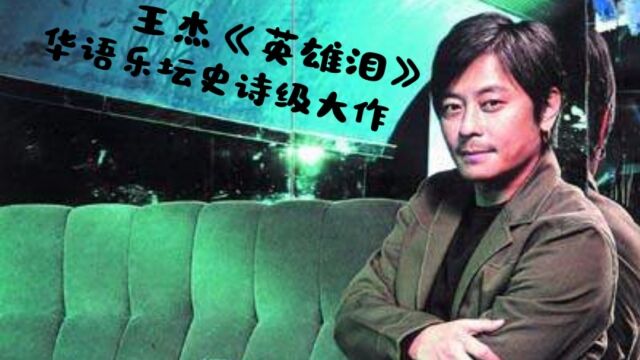 王杰《英雄泪》充满悲壮与豪情,堪称华语乐坛史诗级大作