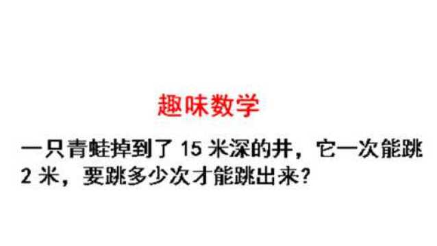 井深15米青蛙一次跳2米,要跳多少次才能跳出来呢