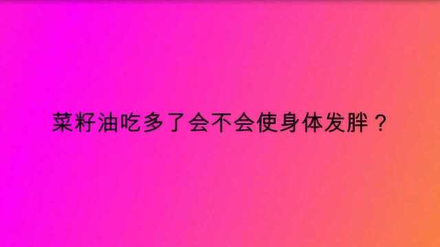 菜籽油吃多了会不会使身体发胖?