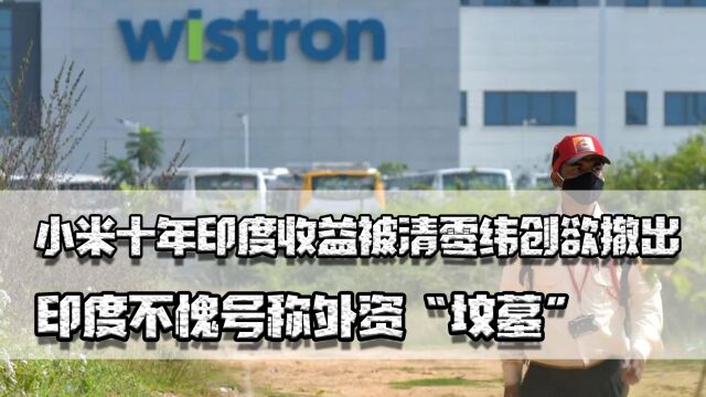 小米十年印度收益被清零,纬创欲撤出,印度不愧号称外资“坟墓”