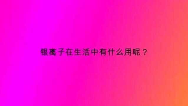 银离子在生活中有什么用呢?