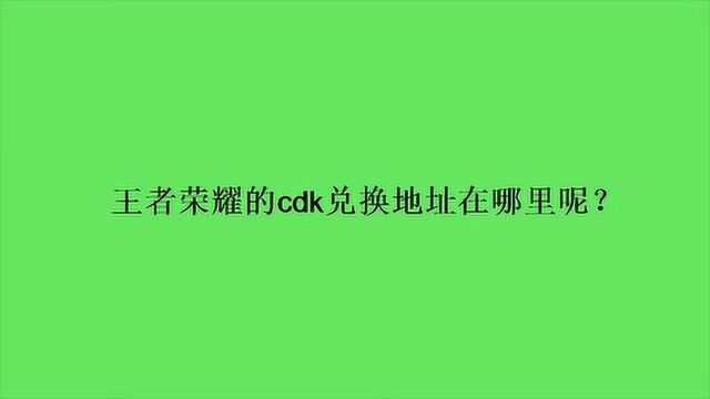 王者荣耀的cdk兑换地址在哪里呢?