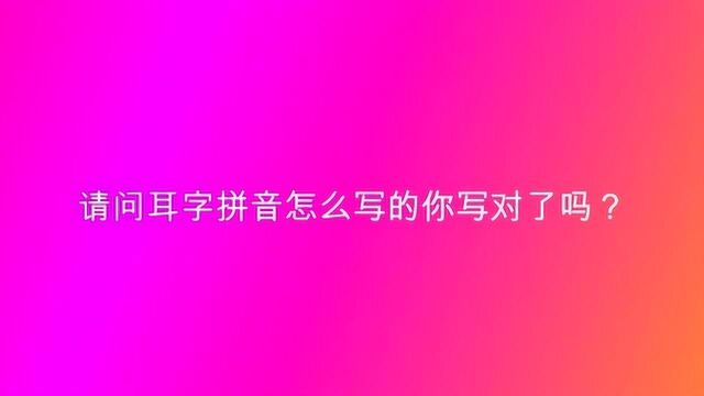 请问耳字拼音怎么写的你写对了吗?