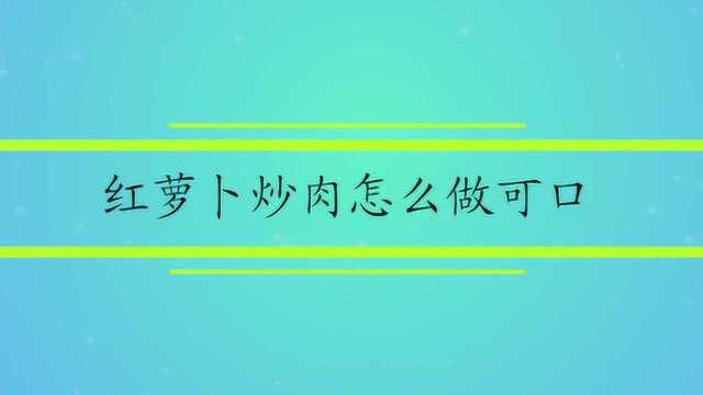 红萝卜炒肉怎么做可口